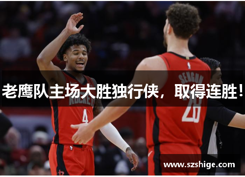 老鹰队主场大胜独行侠，取得连胜！