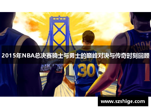 2015年NBA总决赛骑士与勇士的巅峰对决与传奇时刻回顾