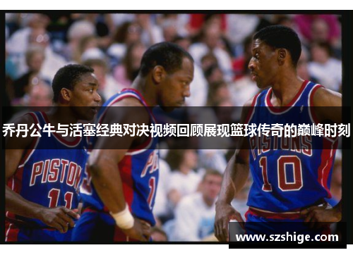 乔丹公牛与活塞经典对决视频回顾展现篮球传奇的巅峰时刻