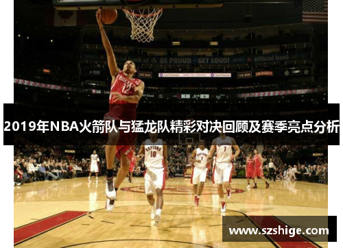 2019年NBA火箭队与猛龙队精彩对决回顾及赛季亮点分析