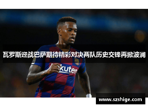 瓦罗斯迎战巴萨期待精彩对决两队历史交锋再掀波澜