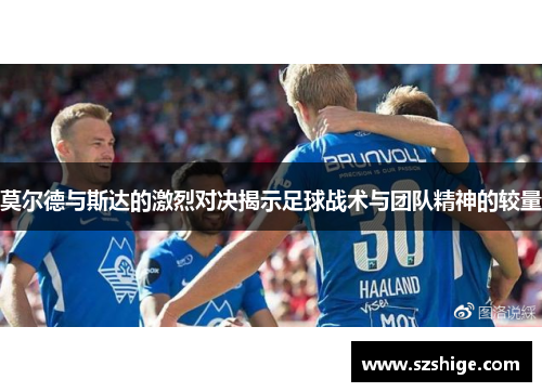 莫尔德与斯达的激烈对决揭示足球战术与团队精神的较量 莫尔德与斯达的激烈对决揭示足球战术与团队精神的较量