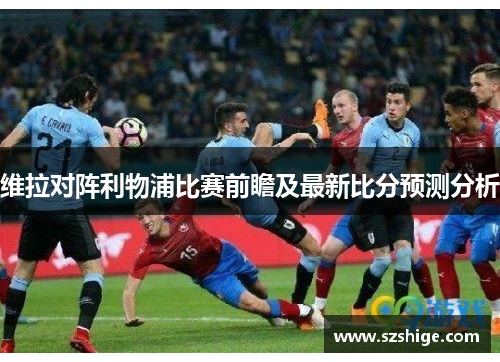 维拉对阵利物浦比赛前瞻及最新比分预测分析
