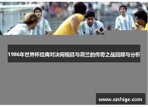 1986年世界杯经典对决阿根廷与荷兰的传奇之战回顾与分析 1986年世界杯经典对决阿根廷与荷兰的传奇之战回顾与分析