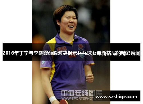 2016年丁宁与李晓霞巅峰对决揭示乒乓球女单新格局的精彩瞬间 2016年丁宁与李晓霞巅峰对决揭示乒乓球女单新格局的精彩瞬间