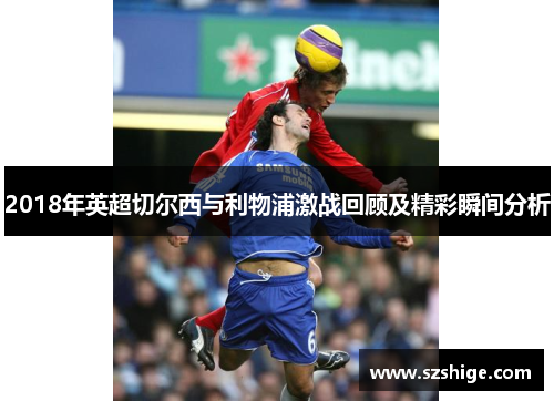 2018年英超切尔西与利物浦激战回顾及精彩瞬间分析 2018年英超切尔西与利物浦激战回顾及精彩瞬间分析