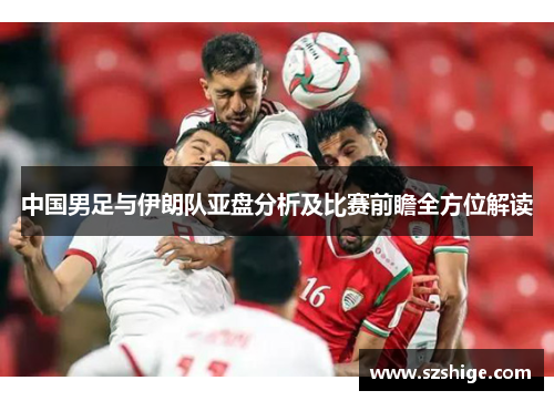 中国男足与伊朗队亚盘分析及比赛前瞻全方位解读 中国男足与伊朗队亚盘分析及比赛前瞻全方位解读